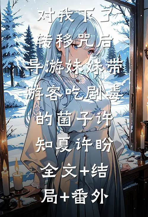对我下了转移咒后，导游妹妹带游客吃剧毒的菌子许知夏许盼:全文+结局+番外