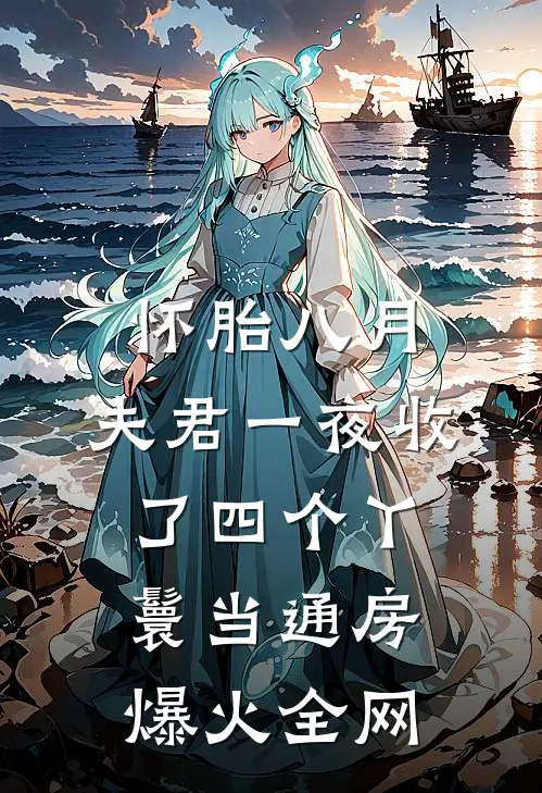 怀胎八月，夫君一夜收了四个丫鬟当通房爆火全网