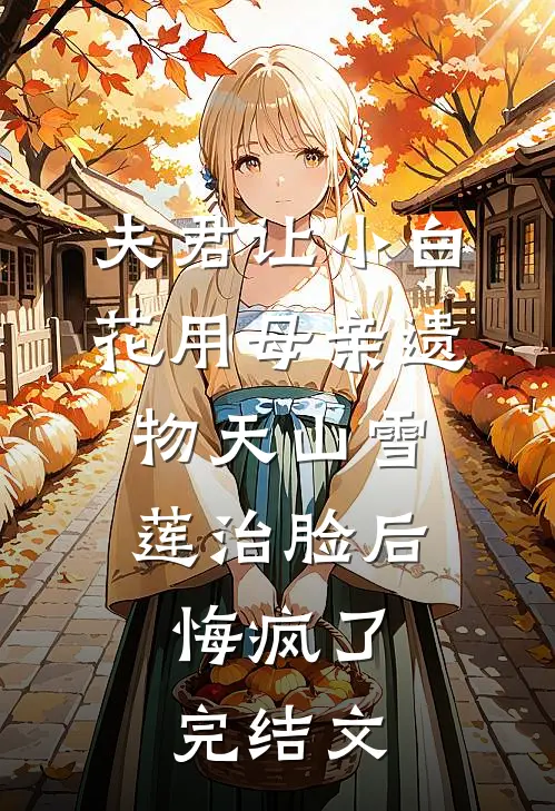 夫君让小白花用母亲遗物天山雪莲治脸后，悔疯了完结文