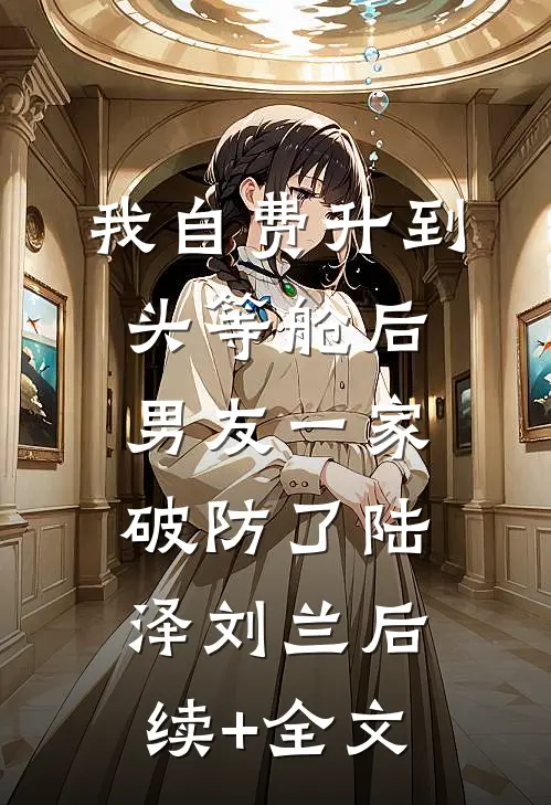 我自费升到头等舱后，男友一家破防了陆泽刘兰后续+全文