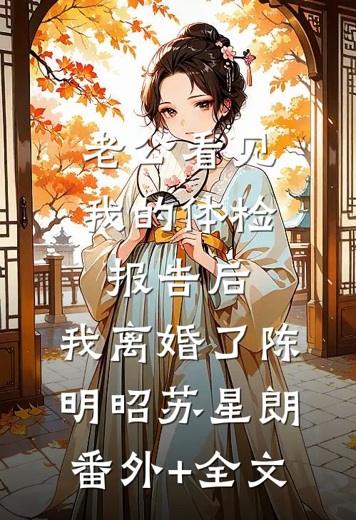 老公看见我的体检报告后，我离婚了陈明昭苏星朗(番外)+(全文)