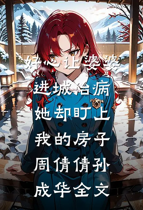 好心让婆婆进城治病，她却盯上我的房子周倩倩孙成华全文
