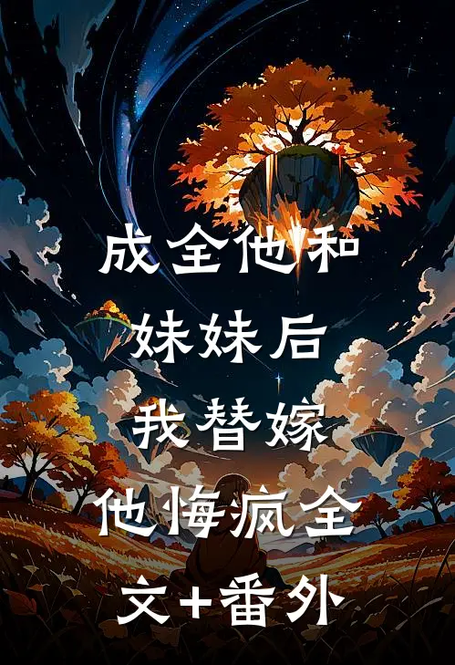 成全他和妹妹后，我替嫁，他悔疯全文+番外