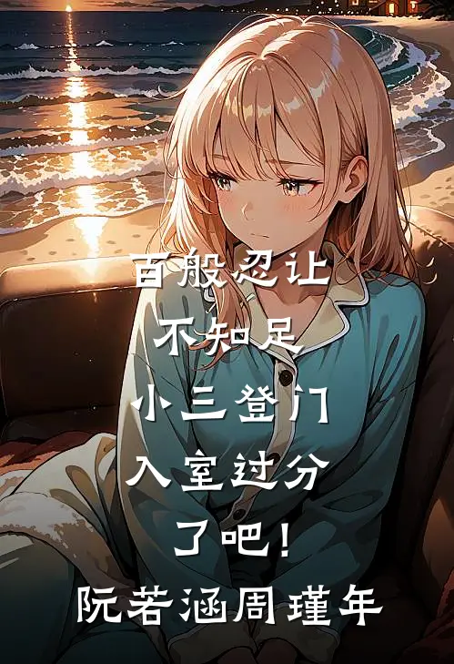 百般忍让不知足，小三登门入室过分了吧！阮若涵周瑾年