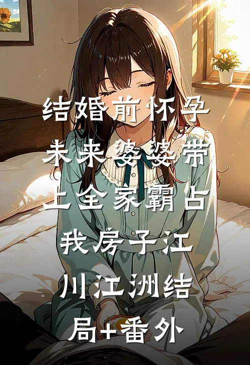 结婚前怀孕，未来婆婆带上全家霸占我房子江川江洲结局+番外