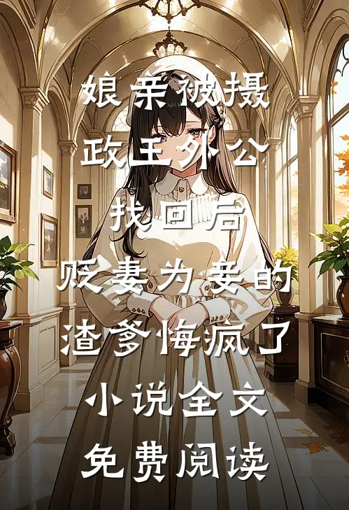 娘亲被摄政王外公找回后，贬妻为妾的渣爹悔疯了小说全文免费阅读