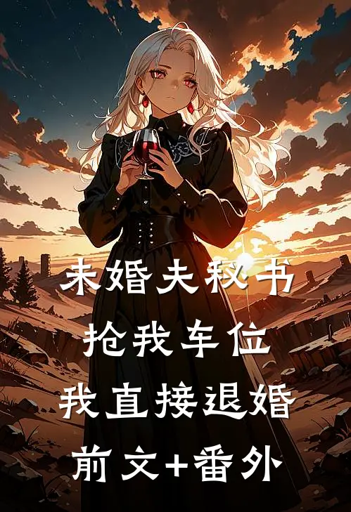 未婚夫秘书抢我车位，我直接退婚前文+番外