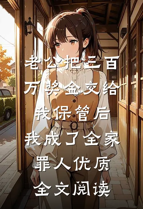 老公把三百万奖金交给我保管后，我成了全家罪人优质全文阅读