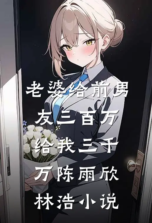 老婆给前男友三百万，给我三千万陈雨欣林浩小说