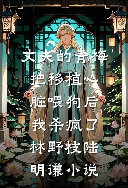 丈夫的青梅把移植心脏喂狗后，我杀疯了林野枝陆明谦小说