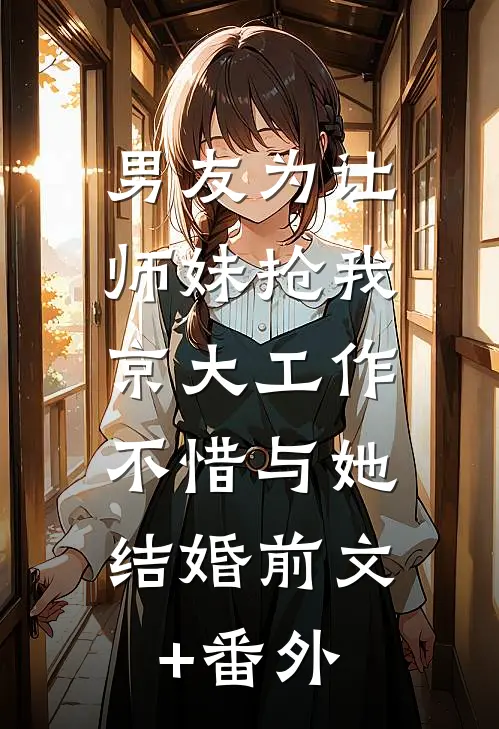 男友为让师妹抢我京大工作，不惜与她结婚前文+番外
