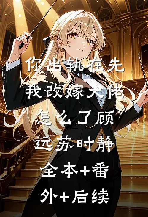 你出轨在先，我改嫁大佬怎么了顾远苏时静全本+番外+后续