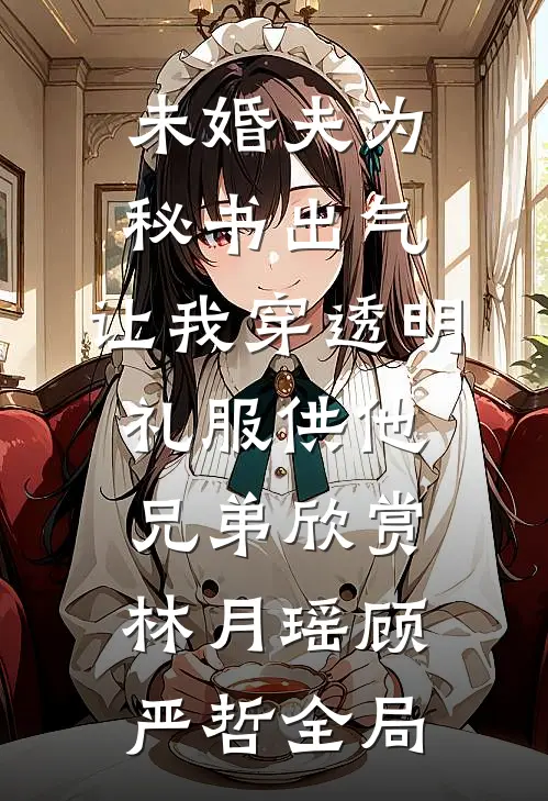 未婚夫为秘书出气，让我穿透明礼服供他兄弟欣赏林月瑶顾严哲全局