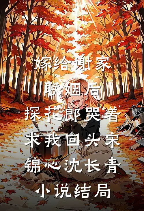 嫁给谢家联姻后，探花郎哭着求我回头宋锦心沈长青小说结局