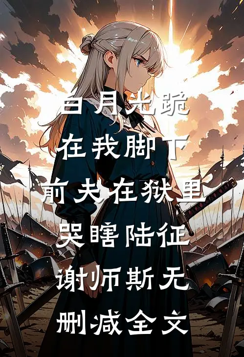 白月光跪在我脚下，前夫在狱里哭瞎陆征谢师斯无删减全文