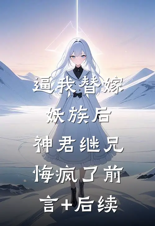 逼我替嫁妖族后，神君继兄悔疯了前言+后续