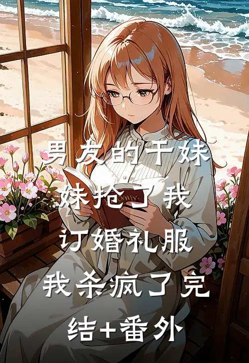 男友的干妹妹抢了我订婚礼服，我杀疯了完结+番外