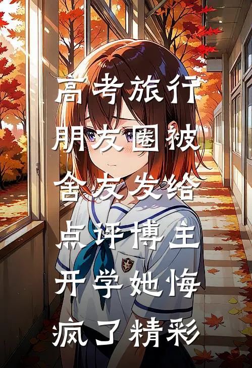 高考旅行朋友圈被舍友发给点评博主，开学她悔疯了精彩