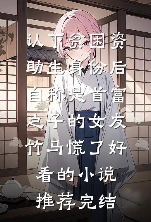 认下贫困资助生身份后，自称是首富之子的女友竹马慌了好看的小说推荐完结