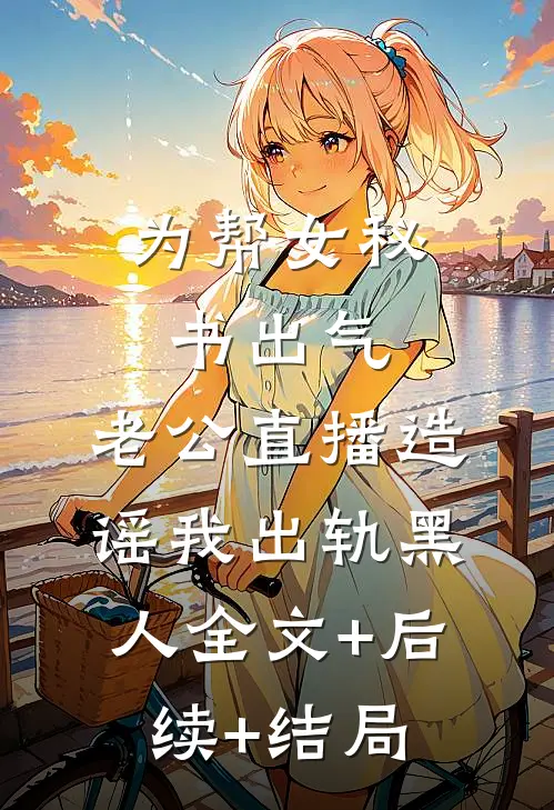 为帮女秘书出气，老公直播造谣我出轨黑人全文+后续+结局