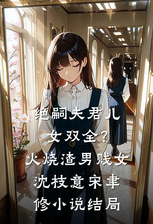 绝嗣夫君儿女双全？火烧渣男贱女沈枝意宋聿修小说结局