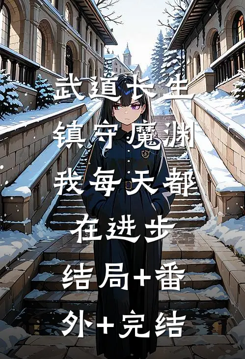武道长生：镇守魔渊，我每天都在进步:结局+番外+完结