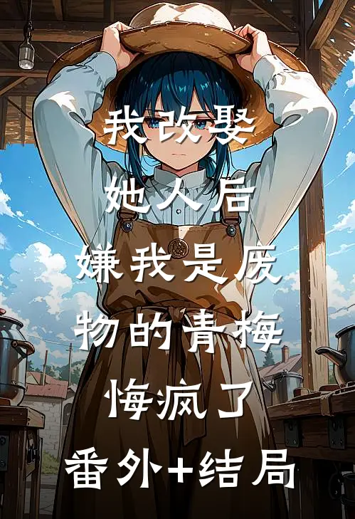我改娶她人后，嫌我是废物的青梅悔疯了:(番外)+(结局)