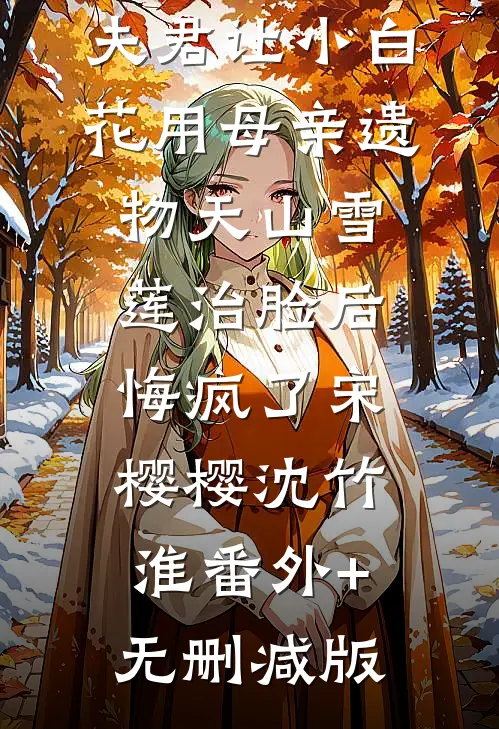 夫君让小白花用母亲遗物天山雪莲治脸后，悔疯了宋樱樱沈竹淮番外+无删减版