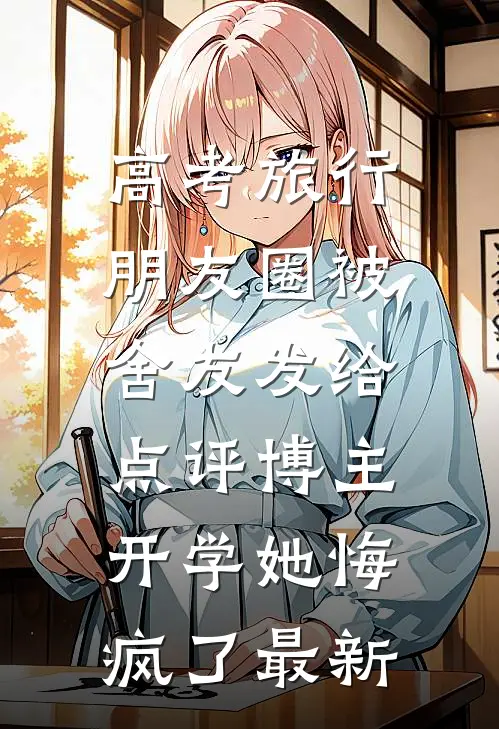 高考旅行朋友圈被舍友发给点评博主，开学她悔疯了最新