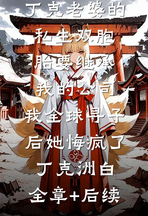 丁克老婆的私生双胞胎要继承我的公司，我全球寻子后她悔疯了丁克洲白:全章+后续