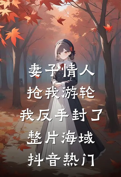 妻子情人抢我游轮，我反手封了整片海域抖音热门