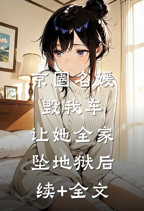 京圈名媛毁我车，让她全家坠地狱后续+全文