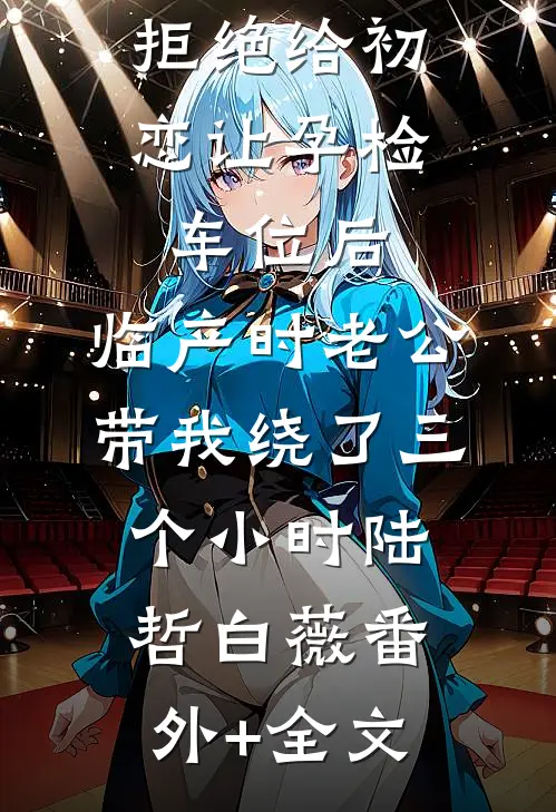 拒绝给初恋让孕检车位后，临产时老公带我绕了三个小时陆哲白薇(番外)+(全文)