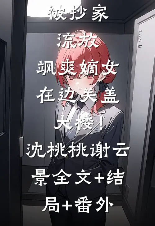 被抄家流放，飒爽嫡女在边关盖大楼！沈桃桃谢云景:全文+结局+番外