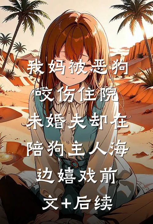 我妈被恶狗咬伤住院，未婚夫却在陪狗主人海边嬉戏前文+后续