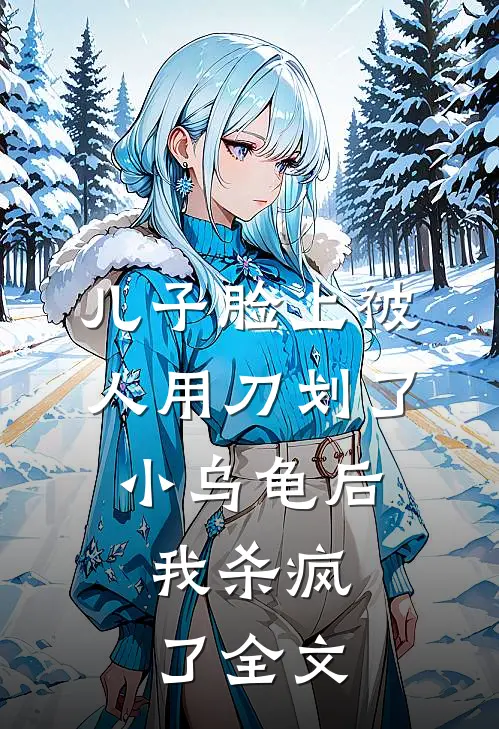儿子脸上被人用刀划了小乌龟后，我杀疯了全文
