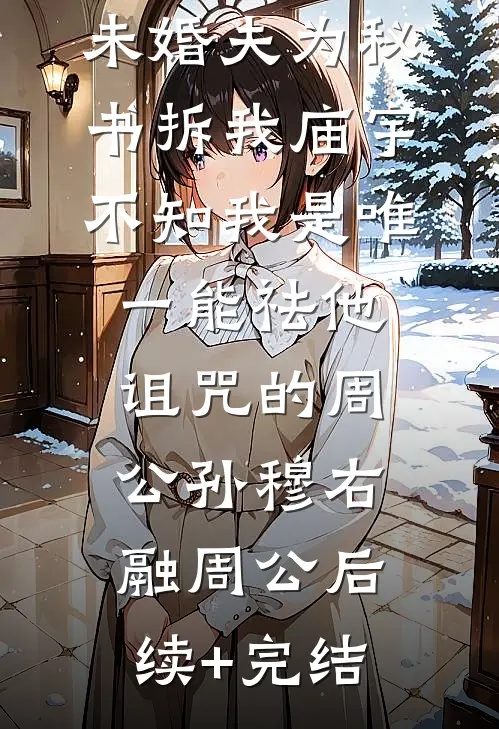 未婚夫为秘书拆我庙宇，不知我是唯一能祛他诅咒的周公孙穆右融周公后续+完结