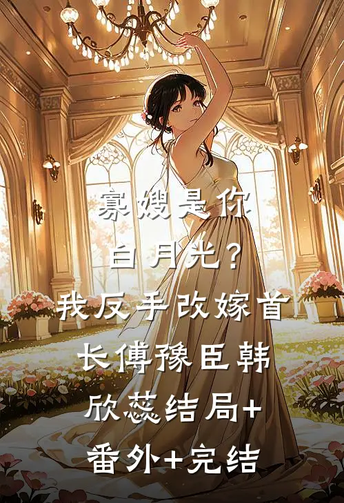 寡嫂是你白月光？我反手改嫁首长傅豫臣韩欣蕊结局+番外+完结