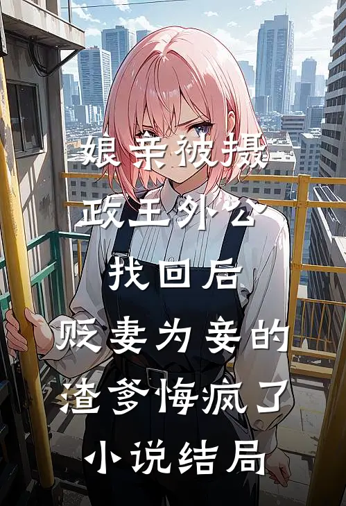 娘亲被摄政王外公找回后，贬妻为妾的渣爹悔疯了小说结局