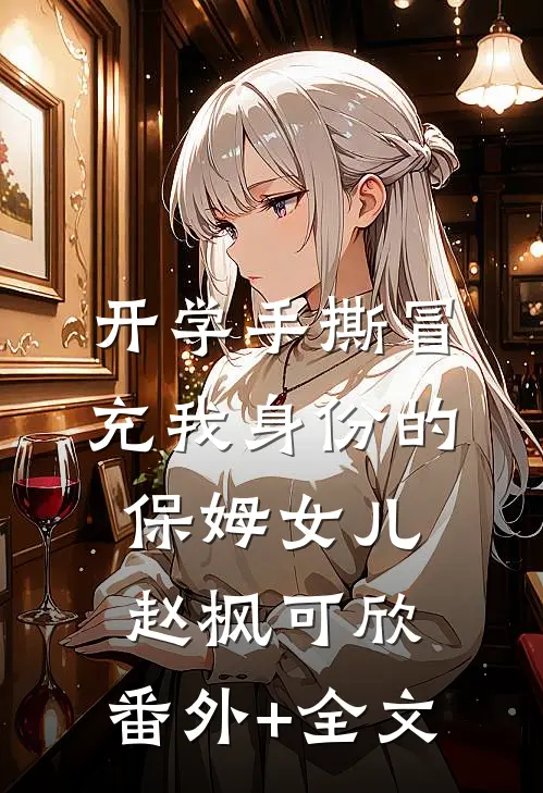 开学手撕冒充我身份的保姆女儿赵枫可欣:(番外)+(全文)