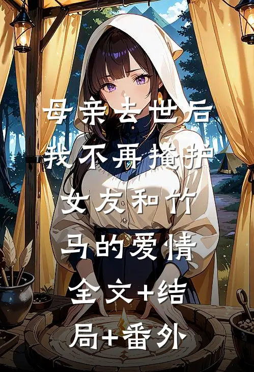 母亲去世后，我不再掩护女友和竹马的爱情全文+结局+番外