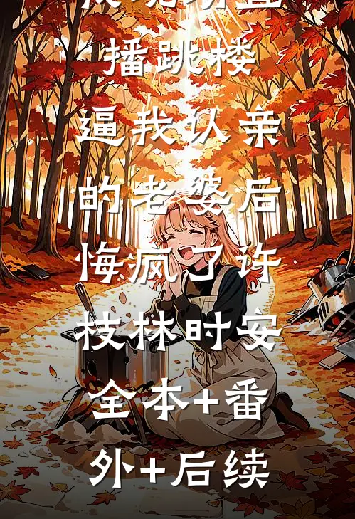 我现场直播跳楼，逼我认亲的老婆后悔疯了许枝林时安:全本+番外+后续