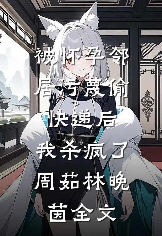 被怀孕邻居污蔑偷快递后，我杀疯了周茹林晚茵全文