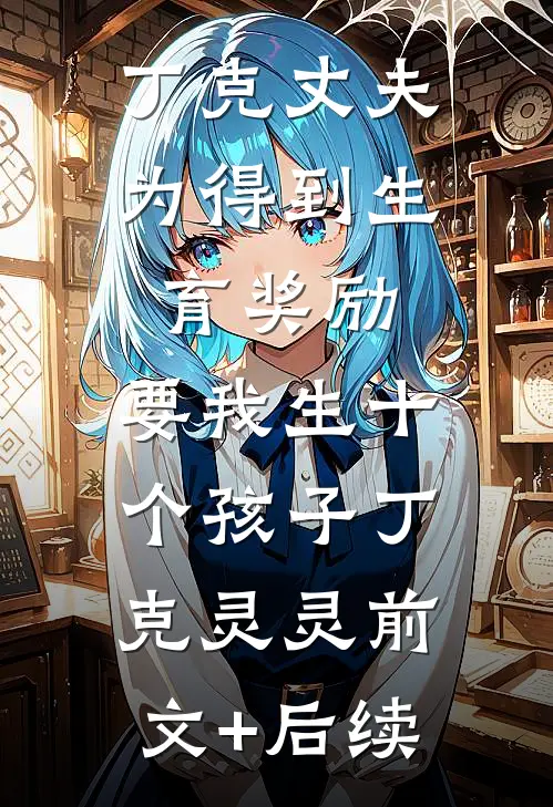 丁克丈夫为得到生育奖励，要我生十个孩子丁克灵灵前文+后续