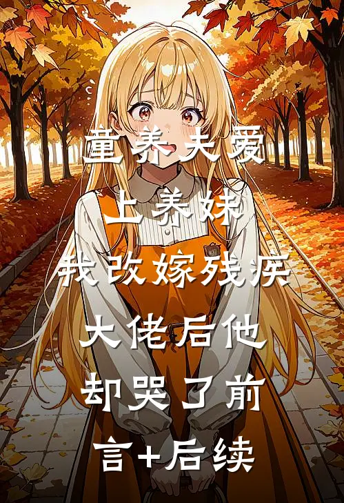 童养夫爱上养妹，我改嫁残疾大佬后他却哭了前言+后续
