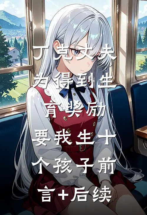 丁克丈夫为得到生育奖励，要我生十个孩子前言+后续