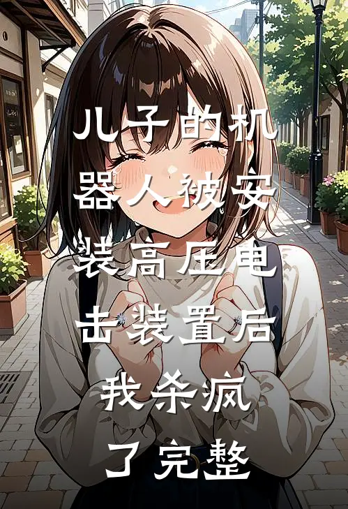 儿子的机器人被安装高压电击装置后，我杀疯了完整