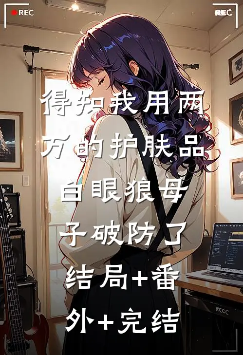 得知我用两万的护肤品，白眼狼母子破防了结局+番外+完结