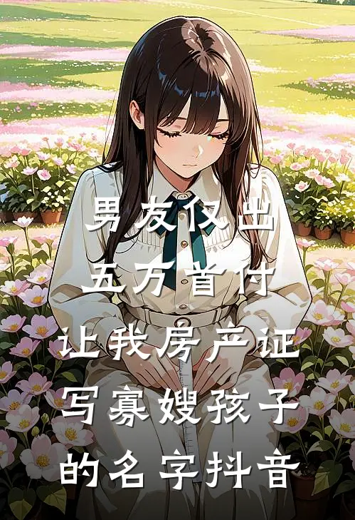 男友仅出五万首付，让我房产证写寡嫂孩子的名字抖音