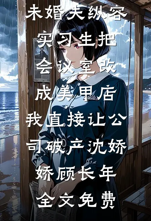 未婚夫纵容实习生把会议室改成美甲店，我直接让公司破产沈娇娇顾长年全文免费